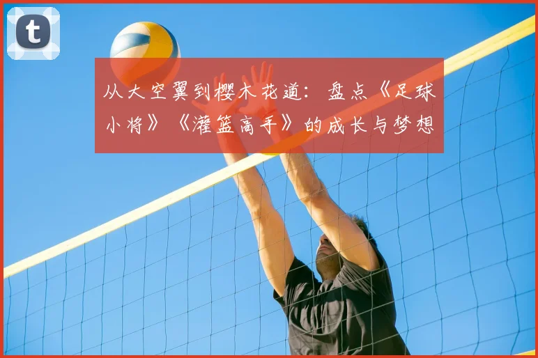 从大空翼到樱木花道:盘点《足球小将》《灌篮高手》的成长与梦想
