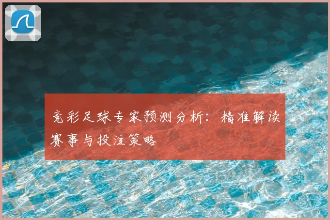 竞彩足球专家预测分析：精准解读赛事与投注策略