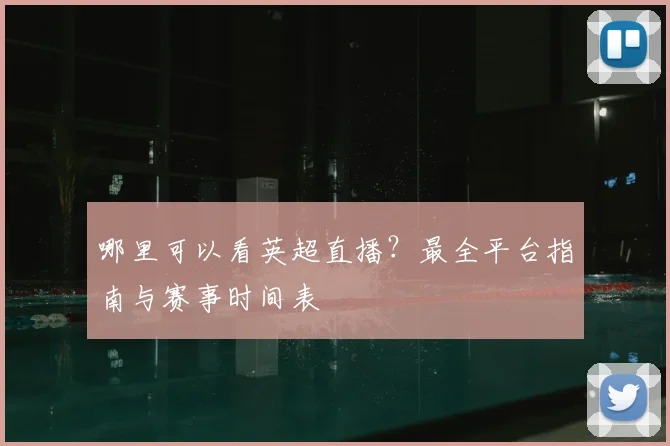 哪里可以看英超直播?最全平台指南与赛事时间表