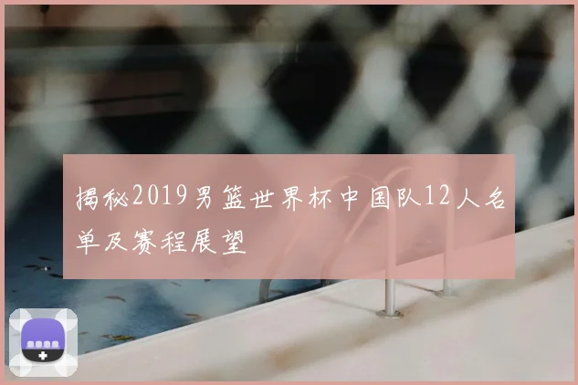 揭秘2019男篮世界杯中国队12人名单及赛程展望