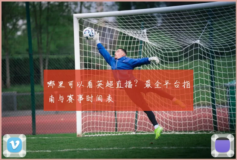 哪里可以看英超直播？最全平台指南与赛事时间表