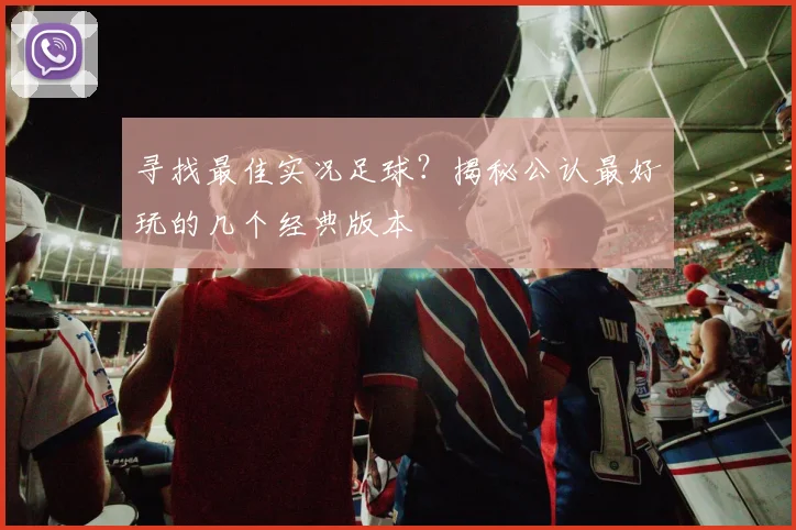寻找最佳实况足球？揭秘公认最好玩的几个经典版本