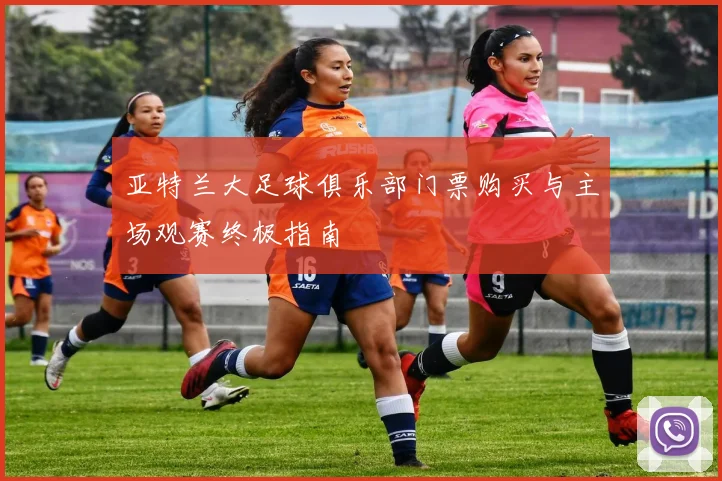 亚特兰大足球俱乐部门票购买与主场观赛终极指南