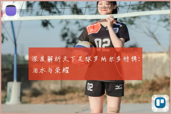 深度解析天下足球罗纳尔多特辑：泪水与荣耀