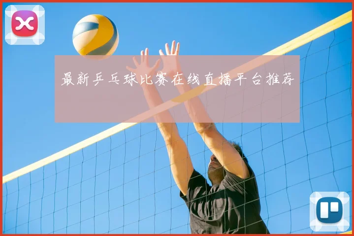 最新乒乓球比赛在线直播平台推荐