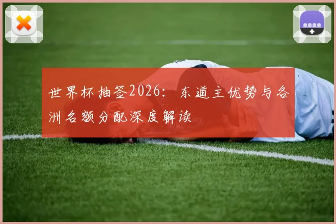 世界杯抽签2026：东道主优势与各洲名额分配深度解读