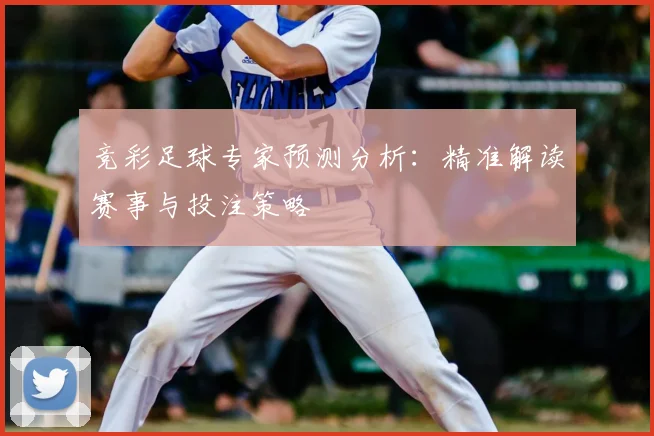 竞彩足球专家预测分析：精准解读赛事与投注策略
